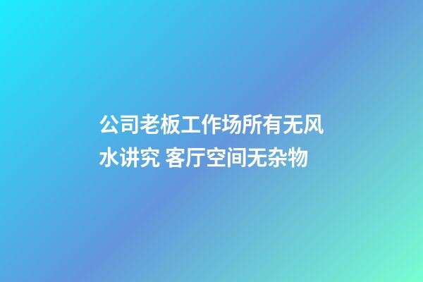 公司老板工作场所有无风水讲究 客厅空间无杂物